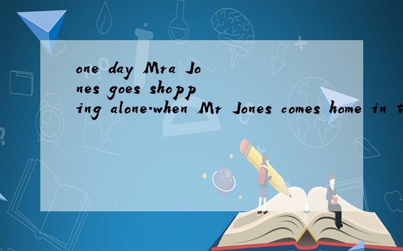 one day Mra Jones goes shopping alone.when Mr Jones comes home in theOne day Mrs. Jones goes shopping alone（独自地）. When Mr. Jones comes home in the evening, she begins to tell him about a beautiful dress. “I see it in a shop this morning,