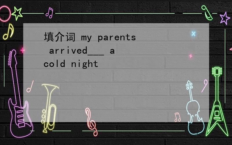 填介词 my parents arrived___ a cold night