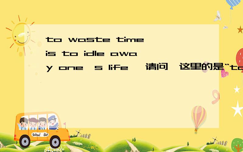 to waste time is to idle away one's life ,请问,这里的是“to”什么作用,为什么要加