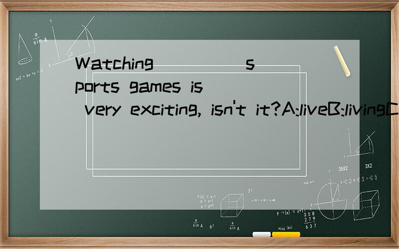 Watching_____sports games is very exciting, isn't it?A:liveB:livingC:aliveD:lively怎么填?为什么?说明理由一下!其他选项为什么不能?