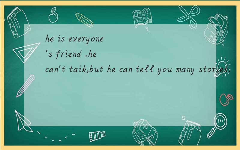 he is everyone's friend .he can't taik,but he can tell you many stories.