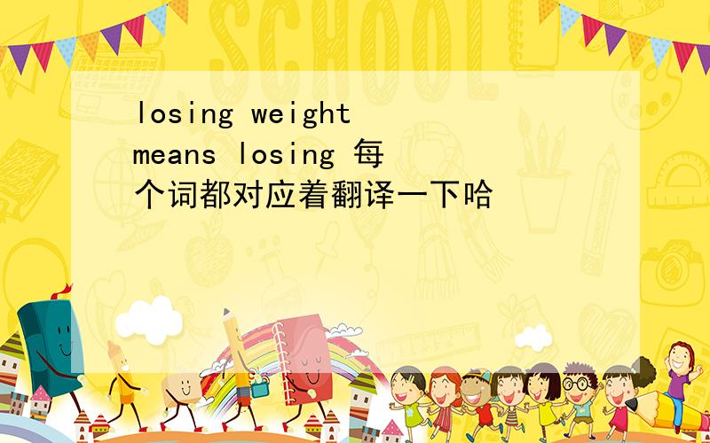 losing weight means losing 每个词都对应着翻译一下哈