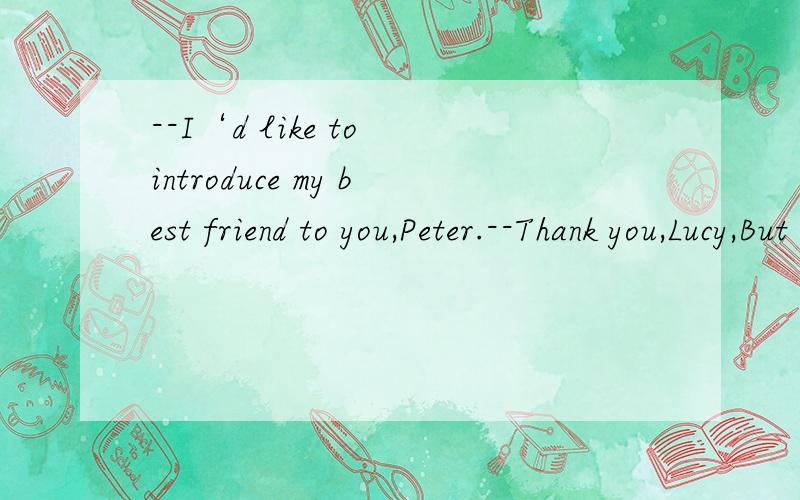 --I‘d like to introduce my best friend to you,Peter.--Thank you,Lucy,But we__alreadyA; meet B; met C ; will meet D; have met