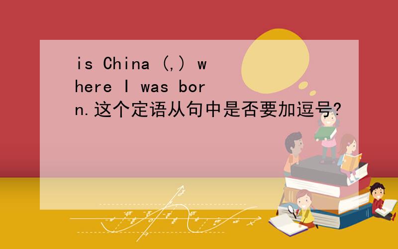 is China (,) where I was born.这个定语从句中是否要加逗号?