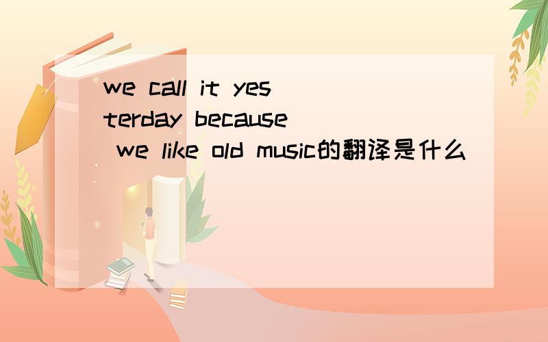 we call it yesterday because we like old music的翻译是什么