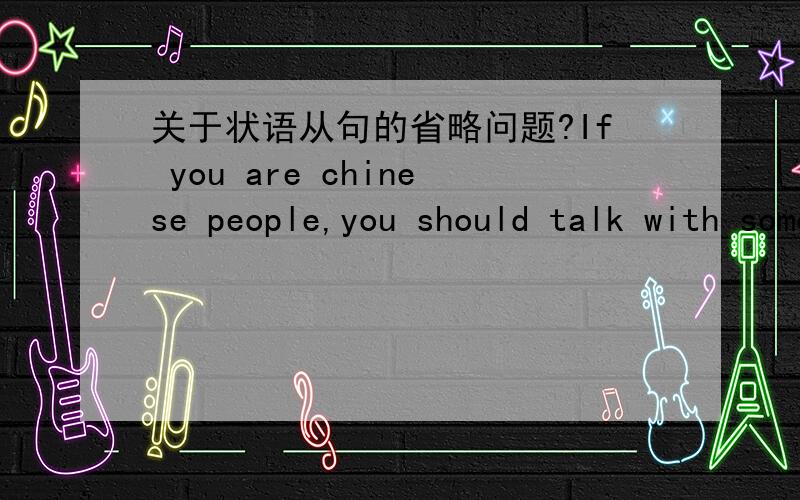关于状语从句的省略问题?If you are chinese people,you should talk with someone in chinese.不是当主从句主语一致时能省略主?句的主语,谓语动词发生形式的改变.这句怎么省?