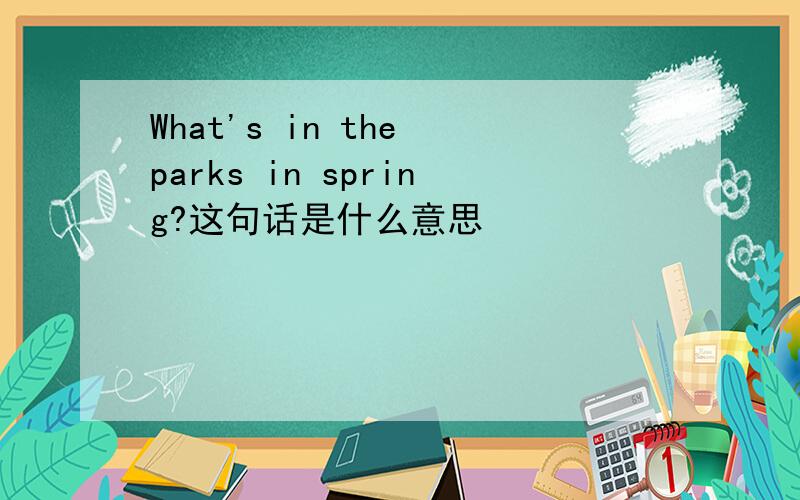 What's in the parks in spring?这句话是什么意思