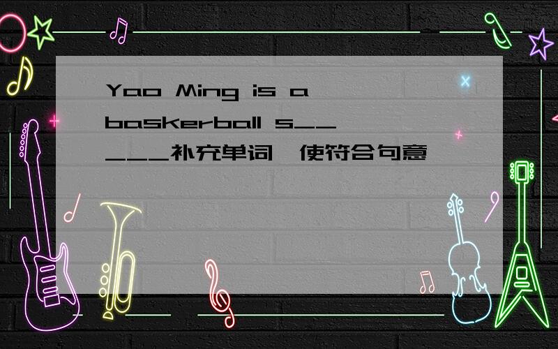 Yao Ming is a baskerball s_____补充单词,使符合句意