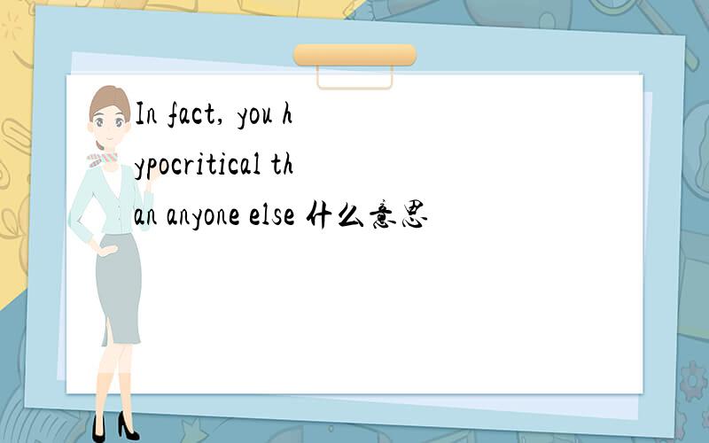 In fact, you hypocritical than anyone else 什么意思