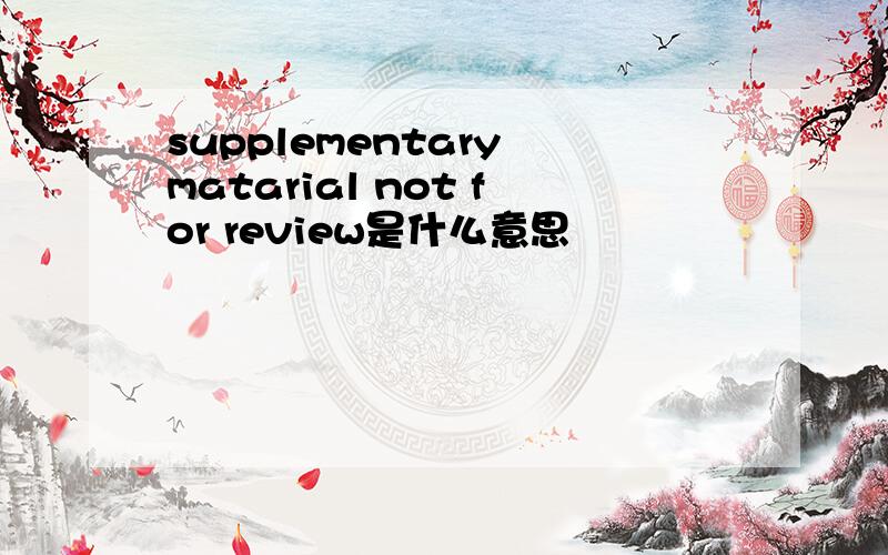 supplementary matarial not for review是什么意思
