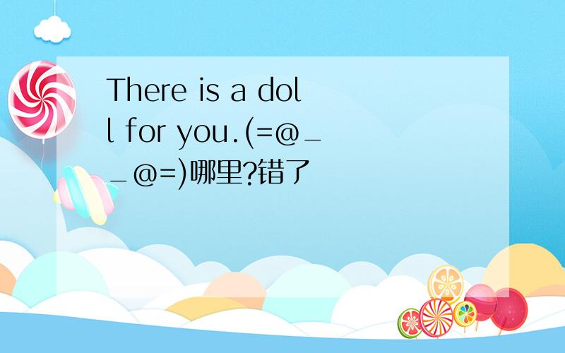 There is a doll for you.(=@__@=)哪里?错了