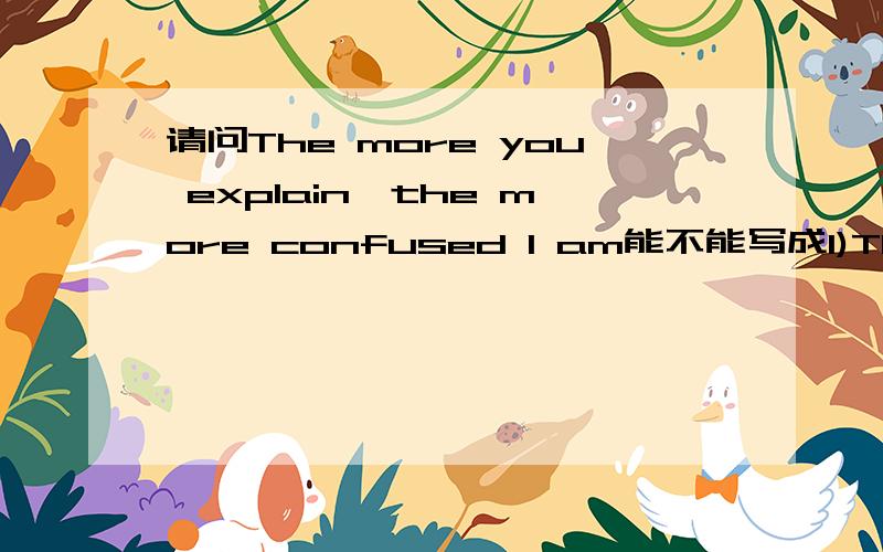 请问The more you explain,the more confused I am能不能写成1)The more you explain,the more I am confused .2)The more you explain,the more I confuse