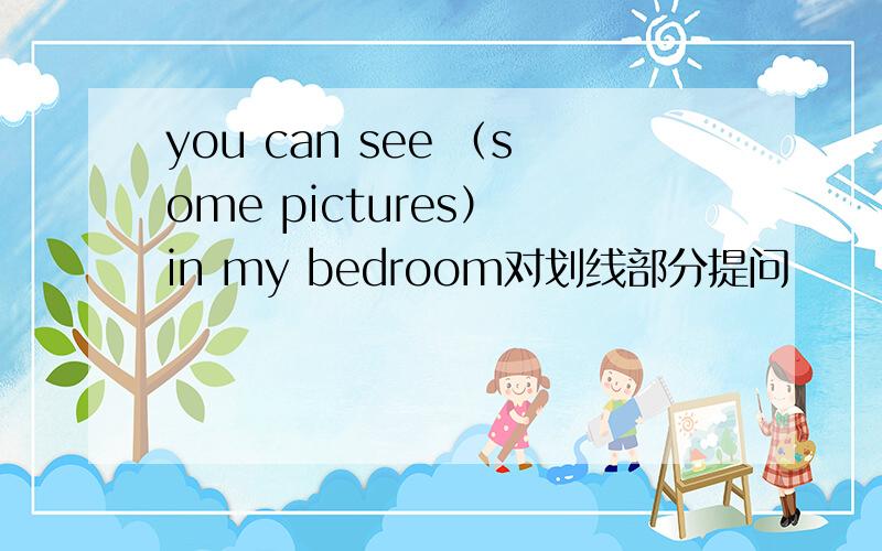 you can see （some pictures） in my bedroom对划线部分提问