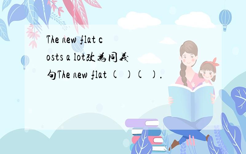 The new flat costs a lot改为同义句The new flat ( )( ).