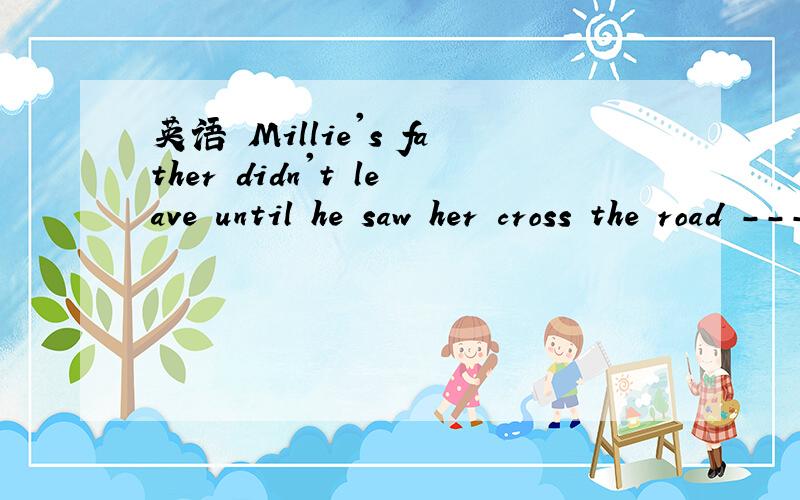 英语 Millie's father didn't leave until he saw her cross the road ------- (安全地)