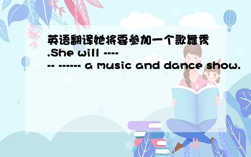 英语翻译她将要参加一个歌舞秀.She will ------ ------ a music and dance show.
