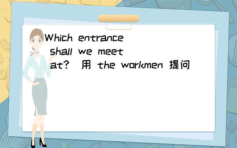 Which entrance shall we meet at?(用 the workmen 提问)