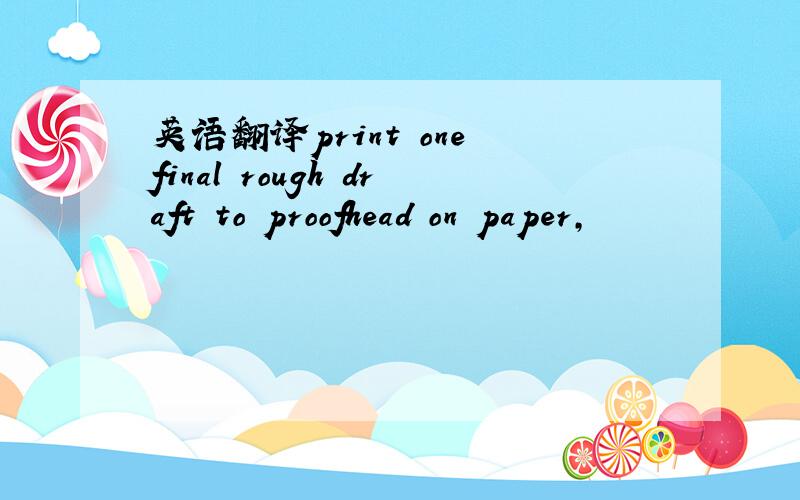 英语翻译print one final rough draft to proofhead on paper,