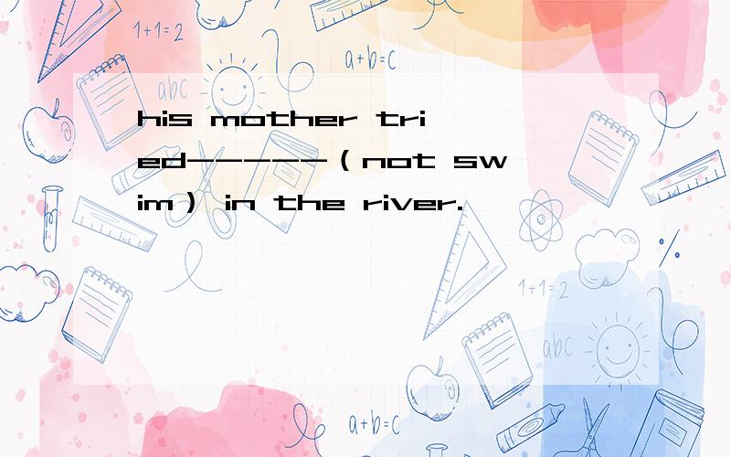 his mother tried-----（not swim） in the river.