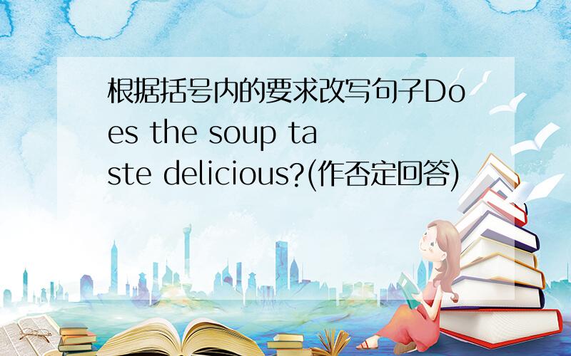 根据括号内的要求改写句子Does the soup taste delicious?(作否定回答)
