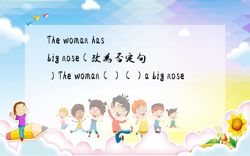 The woman has big nose(改为否定句）The woman()()a big nose