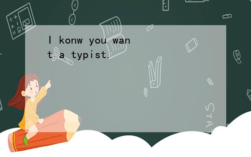 I konw you want a typist.