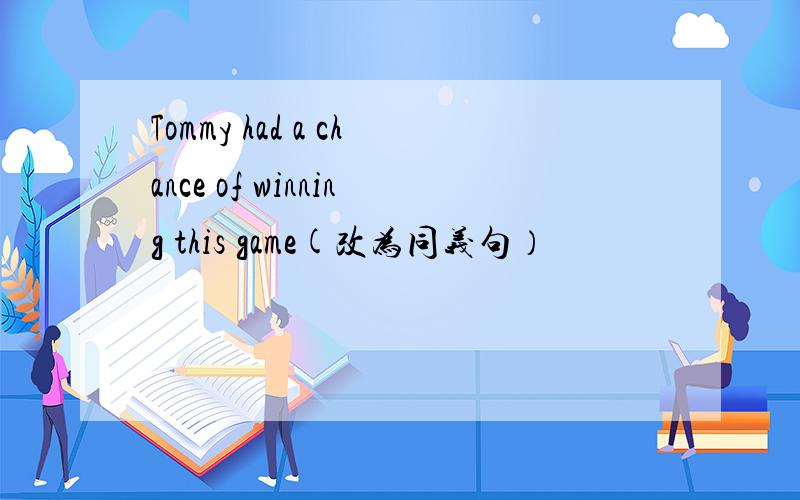 Tommy had a chance of winning this game(改为同义句）