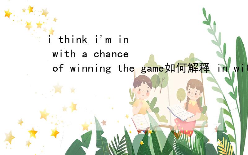 i think i'm in with a chance of winning the game如何解释 in with a chance of winning ,in和with