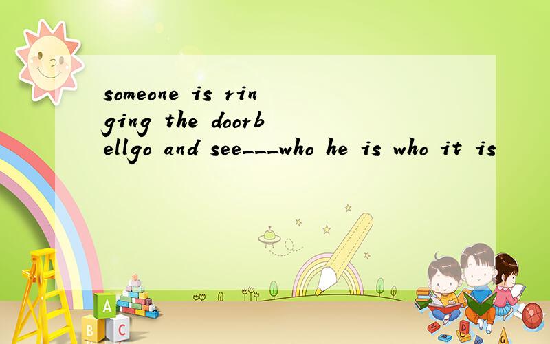 someone is ringing the doorbellgo and see___who he is who it is