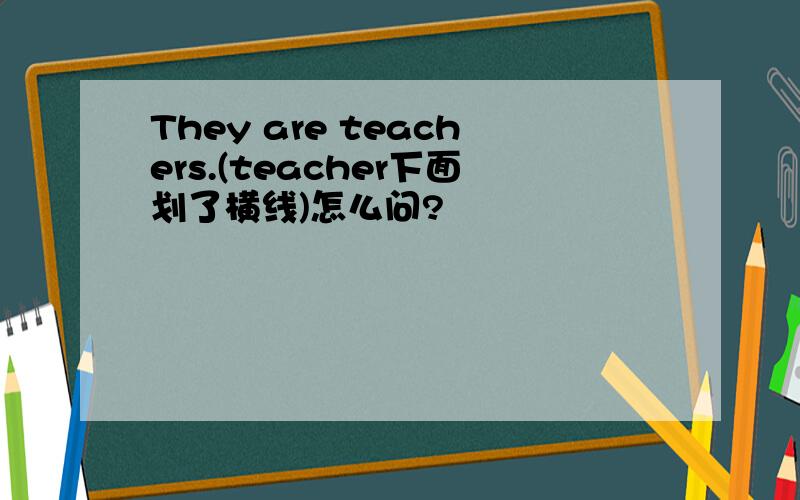 They are teachers.(teacher下面划了横线)怎么问?