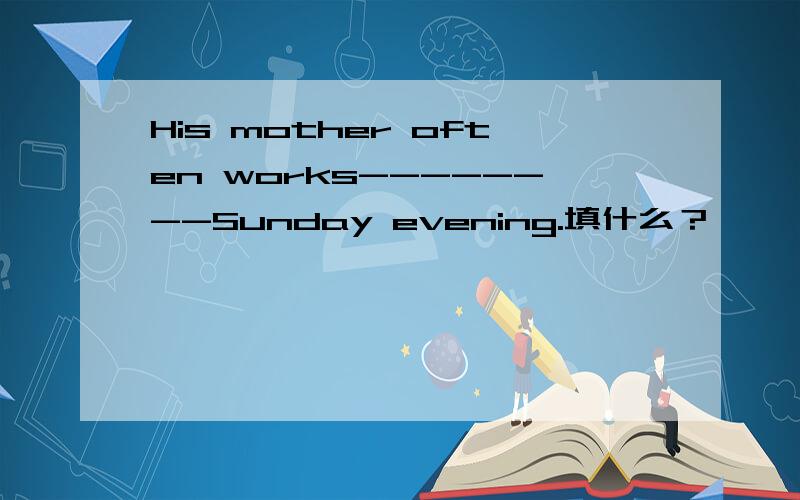 His mother often works--------Sunday evening.填什么？