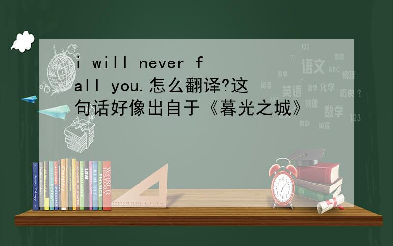 i will never fall you.怎么翻译?这句话好像出自于《暮光之城》