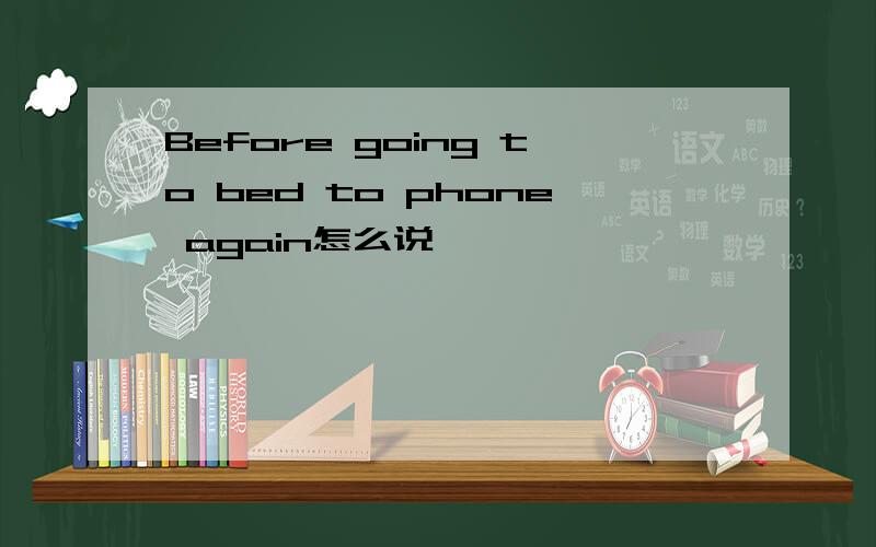 Before going to bed to phone again怎么说