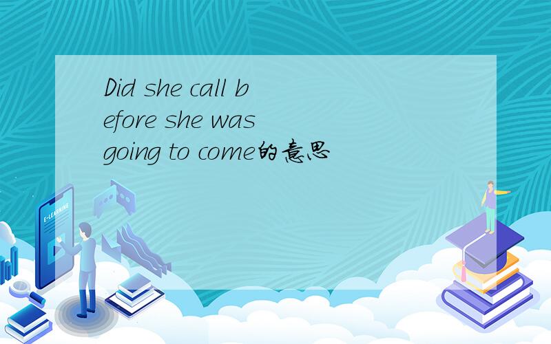 Did she call before she was going to come的意思