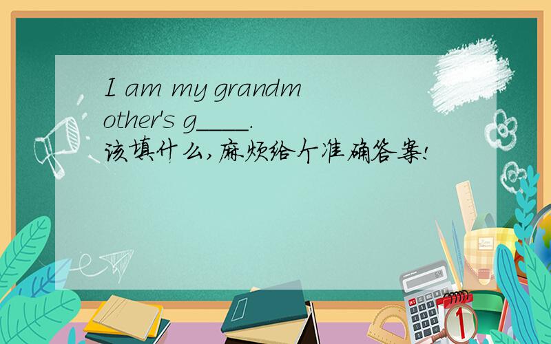 I am my grandmother's g____.该填什么,麻烦给个准确答案!