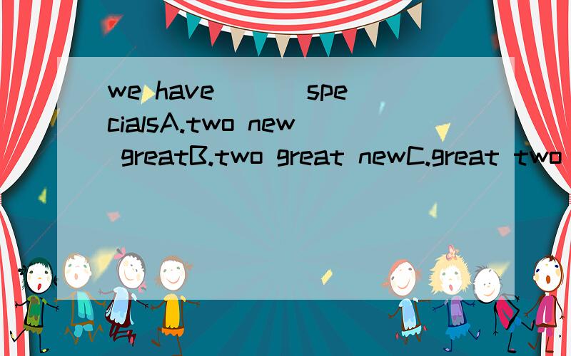 we have ___specialsA.two new greatB.two great newC.great two newD.new great two
