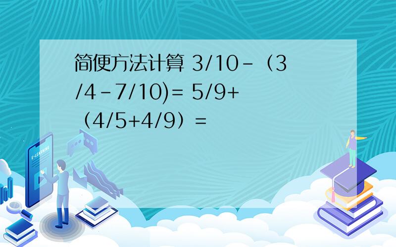 简便方法计算 3/10-（3/4-7/10)= 5/9+（4/5+4/9）=