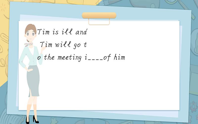 Tim is ill and Tim will go to the meeting i____of him