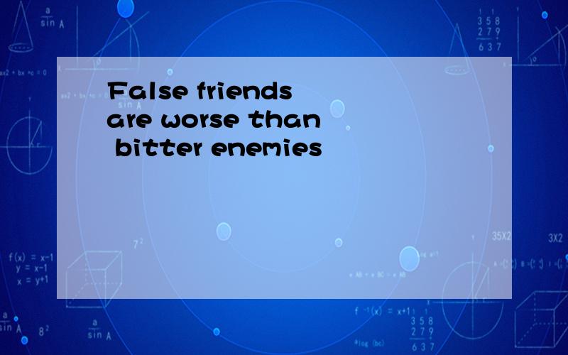 False friends are worse than bitter enemies