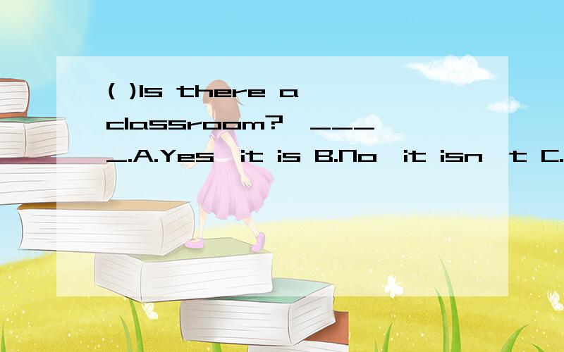 ( )Is there a classroom?—____.A.Yes,it is B.No,it isn't C.Yes there is D.No,there aren't