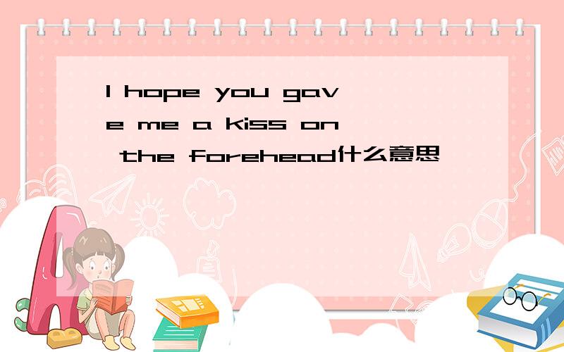 I hope you gave me a kiss on the forehead什么意思