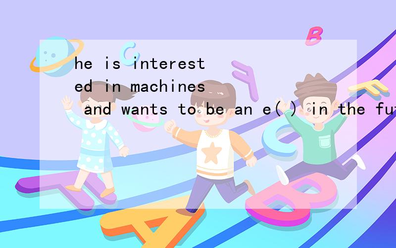 he is interested in machines and wants to be an e( ) in the future