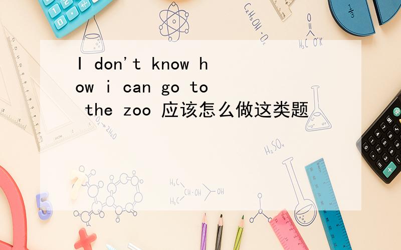 I don't know how i can go to the zoo 应该怎么做这类题