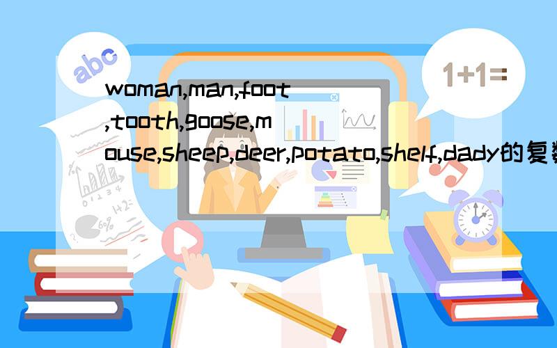 woman,man,foot,tooth,goose,mouse,sheep,deer,potato,shelf,dady的复数形式