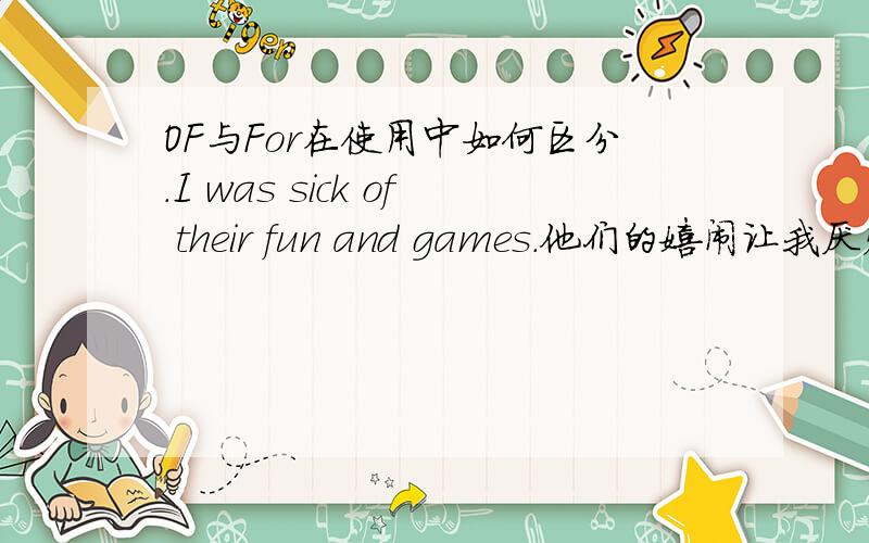 OF与For在使用中如何区分.I was sick of their fun and games.他们的嬉闹让我厌烦.这个句子中的sick of ,为什么不能用sick for of 和 for 都是有 