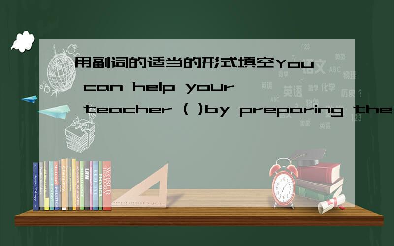 用副词的适当的形式填空You can help your teacher ( )by preparing the lessons.The thing that troubled the leader ( ) was how to control his men.