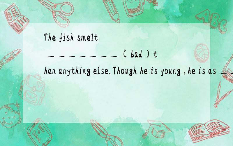 The fish smelt _______(bad)than anything else.Though he is young ,he is as _____(forget)as an old man.I don't think it was done by a child.It's _______(possible)