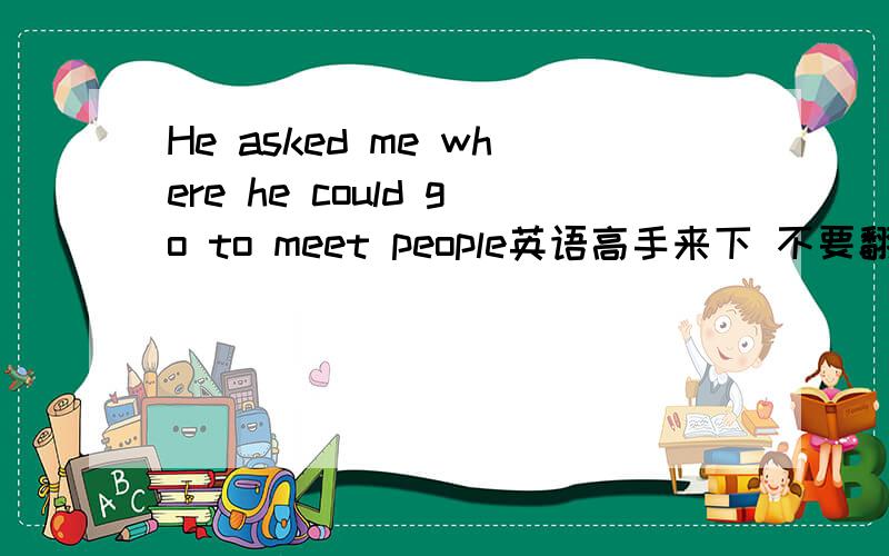 He asked me where he could go to meet people英语高手来下 不要翻译工具翻的