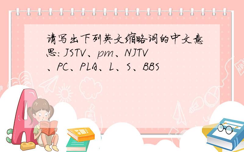 请写出下列英文缩略词的中文意思：JSTV、pm、NJTV、PC、PLA、L、S、BBS