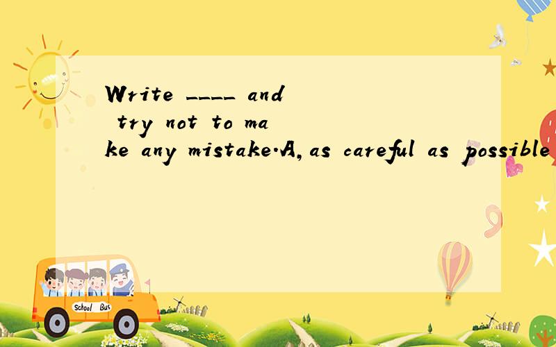 Write ____ and try not to make any mistake.A,as careful as possible B,ascarefully as you can C,more careful